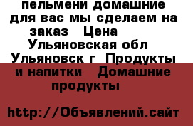 пельмени домашние для вас мы сделаем на заказ › Цена ­ 250 - Ульяновская обл., Ульяновск г. Продукты и напитки » Домашние продукты   